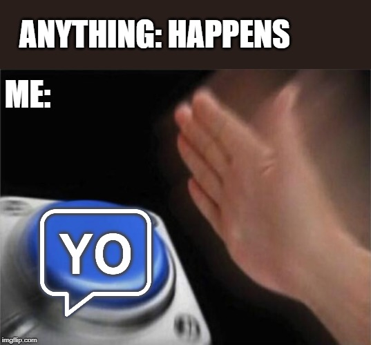 Anything happens - Me: Yo